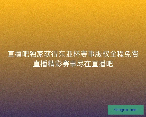 直播吧独家获得东亚杯赛事版权全程免费直播精彩赛事尽在直播吧 直播吧独家获得东亚杯赛事版权全程免费直播精彩赛事尽在直播吧