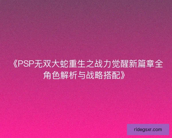 《PSP无双大蛇重生之战力觉醒新篇章全角色解析与战略搭配》 《PSP无双大蛇重生之战力觉醒新篇章全角色解析与战略搭配》
