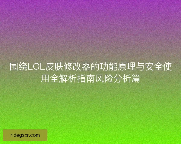 围绕LOL皮肤修改器的功能原理与安全使用全解析指南风险分析篇
