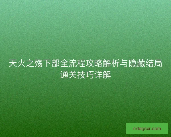 天火之殇下部全流程攻略解析与隐藏结局通关技巧详解