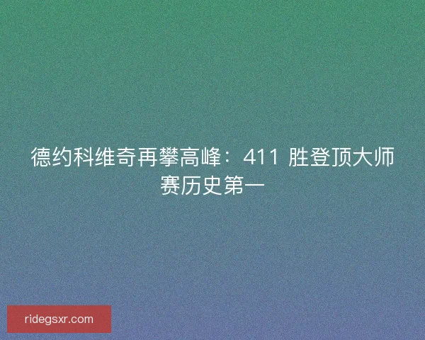 德约科维奇再攀高峰：411 胜登顶大师赛历史第一