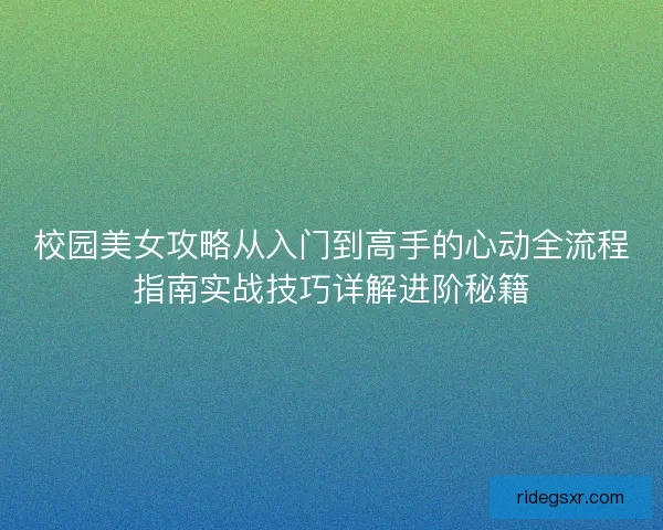 校园美女攻略从入门到高手的心动全流程指南实战技巧详解进阶秘籍