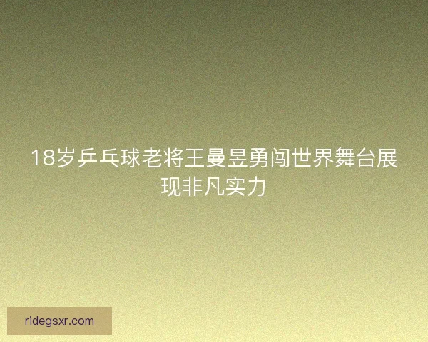 18岁乒乓球老将王曼昱勇闯世界舞台展现非凡实力