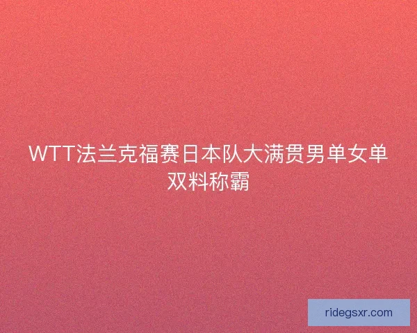 WTT法兰克福赛日本队大满贯男单女单双料称霸 WTT法兰克福赛日本队大满贯男单女单双料称霸