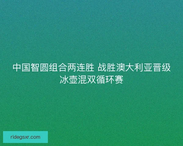 中国智圆组合两连胜 战胜澳大利亚晋级冰壶混双循环赛 中国智圆组合两连胜 战胜澳大利亚晋级冰壶混双循环赛