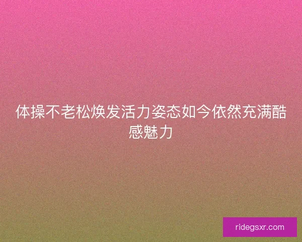 体操不老松焕发活力姿态如今依然充满酷感魅力 体操不老松焕发活力姿态如今依然充满酷感魅力