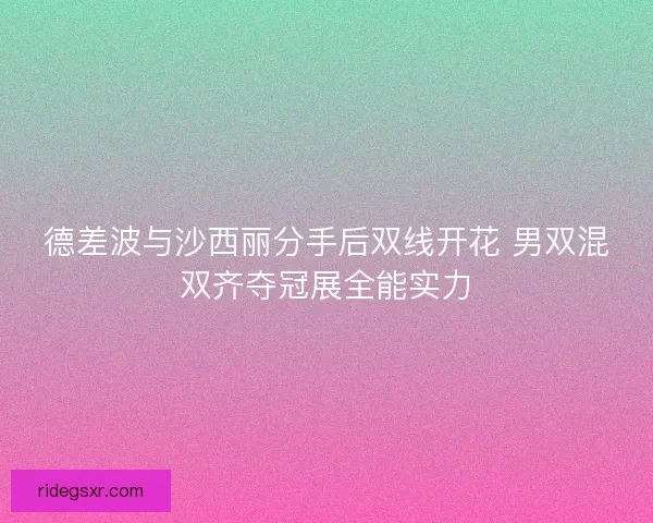 德差波与沙西丽分手后双线开花 男双混双齐夺冠展全能实力