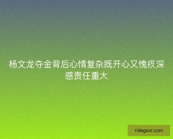 杨文龙夺金背后心情复杂既开心又愧疚深感责任重大