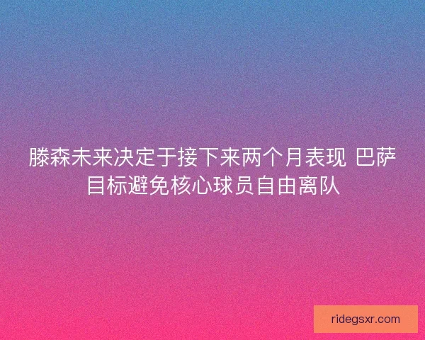 滕森未来决定于接下来两个月表现 巴萨目标避免核心球员自由离队