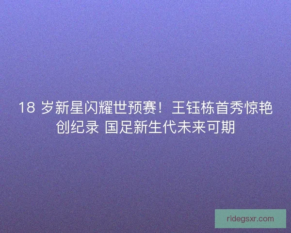 18 岁新星闪耀世预赛！王钰栋首秀惊艳创纪录 国足新生代未来可期