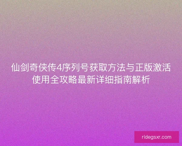 仙剑奇侠传4序列号获取方法与正版激活使用全攻略最新详细指南解析 仙剑奇侠传4序列号获取方法与正版激活使用全攻略最新详细指南解析