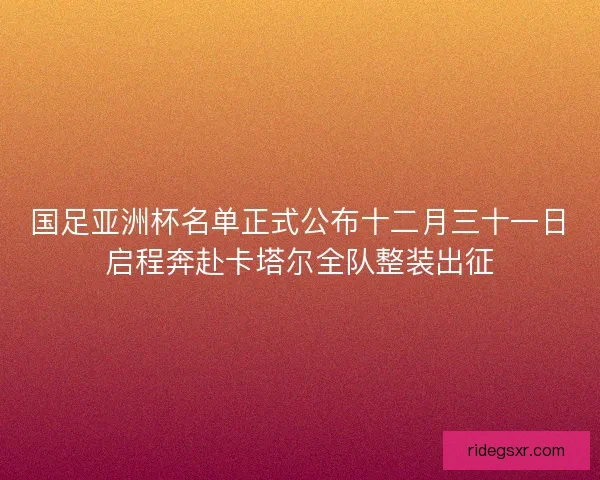 国足亚洲杯名单正式公布十二月三十一日启程奔赴卡塔尔全队整装出征 国足亚洲杯名单正式公布十二月三十一日启程奔赴卡塔尔全队整装出征