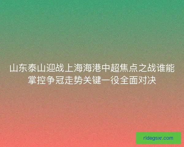 山东泰山迎战上海海港中超焦点之战谁能掌控争冠走势关键一役全面对决 山东泰山迎战上海海港中超焦点之战谁能掌控争冠走势关键一役全面对决