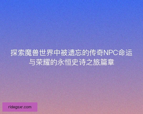 探索魔兽世界中被遗忘的传奇NPC命运与荣耀的永恒史诗之旅篇章 探索魔兽世界中被遗忘的传奇NPC命运与荣耀的永恒史诗之旅篇章