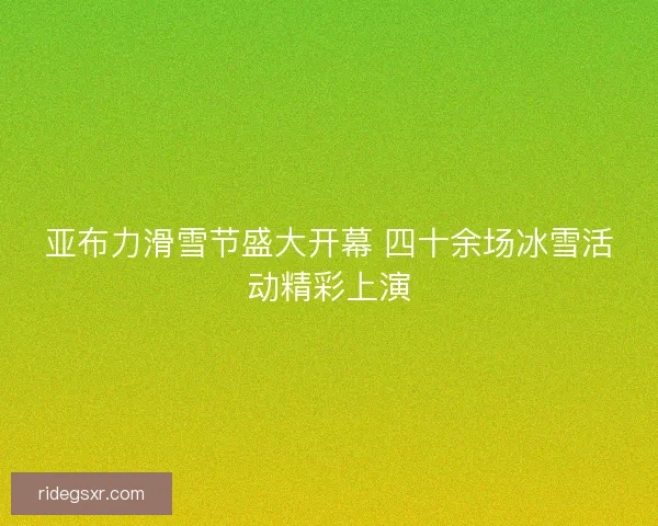 亚布力滑雪节盛大开幕 四十余场冰雪活动精彩上演