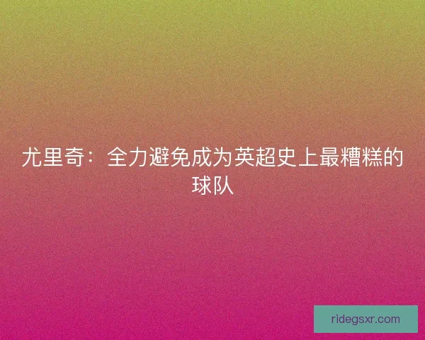 尤里奇：全力避免成为英超史上最糟糕的球队