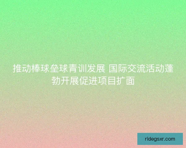 推动棒球垒球青训发展 国际交流活动蓬勃开展促进项目扩面