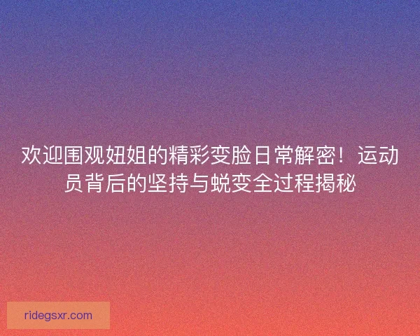 欢迎围观妞姐的精彩变脸日常解密！运动员背后的坚持与蜕变全过程揭秘
