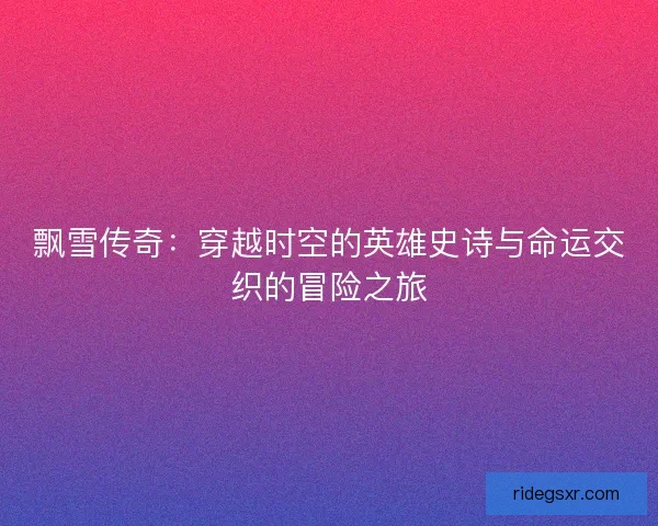 飘雪传奇:穿越时空的英雄史诗与命运交织的冒险之旅 飘雪传奇:穿越时空的英雄史诗与命运交织的冒险之旅