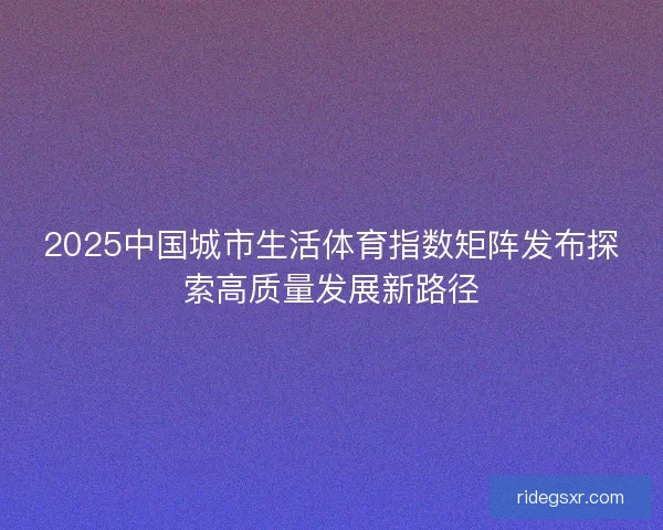 2025中国城市生活体育指数矩阵发布探索高质量发展新路径