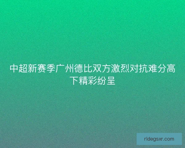 中超新赛季广州德比双方激烈对抗难分高下精彩纷呈