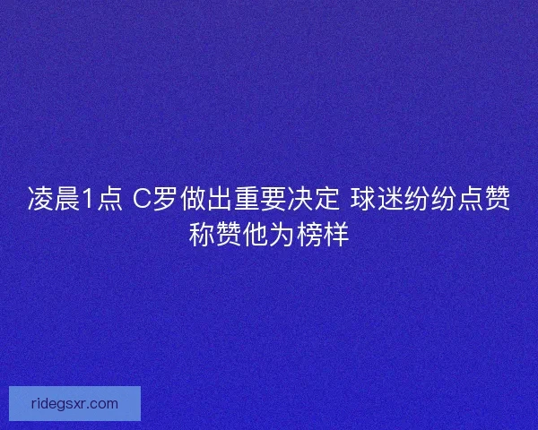 凌晨1点 C罗做出重要决定 球迷纷纷点赞称赞他为榜样 凌晨1点 C罗做出重要决定 球迷纷纷点赞称赞他为榜样