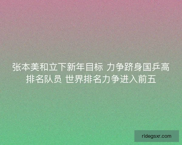张本美和立下新年目标 力争跻身国乒高排名队员 世界排名力争进入前五