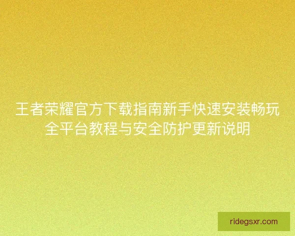 王者荣耀官方下载指南新手快速安装畅玩全平台教程与安全防护更新说明