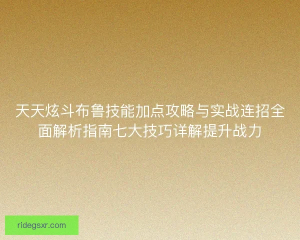 天天炫斗布鲁技能加点攻略与实战连招全面解析指南七大技巧详解提升战力