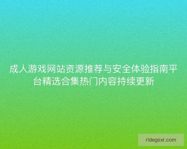成人游戏网站资源推荐与安全体验指南平台精选合集热门内容持续更新