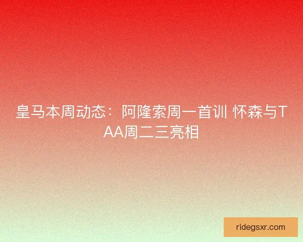 皇马本周动态：阿隆索周一首训 怀森与TAA周二三亮相