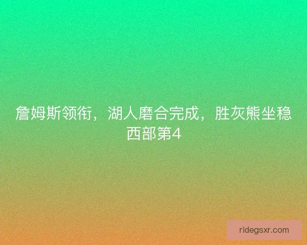 詹姆斯领衔,湖人磨合完成,胜灰熊坐稳西部第4 詹姆斯领衔,湖人磨合完成,胜灰熊坐稳西部第4