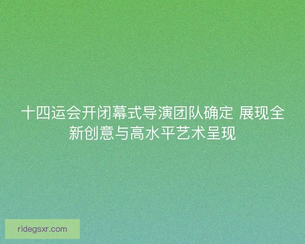 十四运会开闭幕式导演团队确定 展现全新创意与高水平艺术呈现