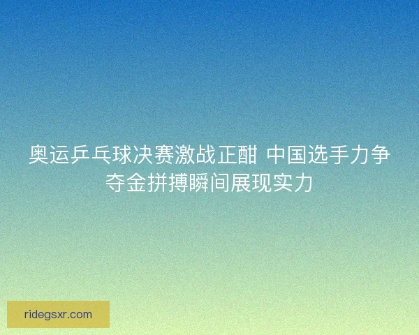 奥运乒乓球决赛激战正酣 中国选手力争夺金拼搏瞬间展现实力 奥运乒乓球决赛激战正酣 中国选手力争夺金拼搏瞬间展现实力