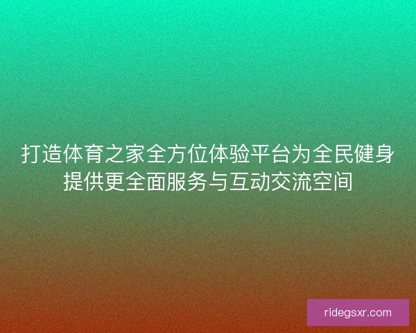 打造体育之家全方位体验平台为全民健身提供更全面服务与互动交流空间 打造体育之家全方位体验平台为全民健身提供更全面服务与互动交流空间
