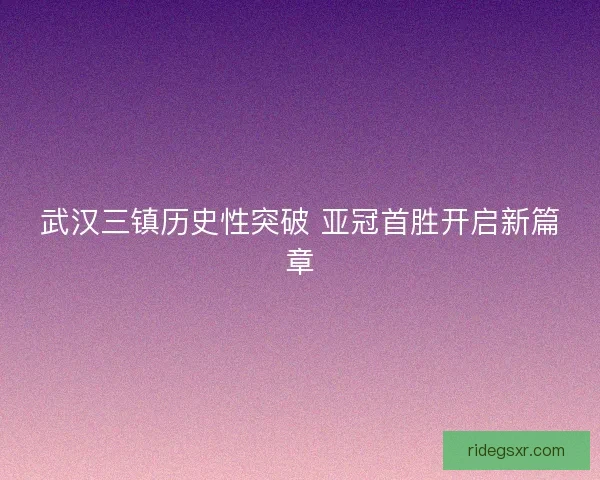武汉三镇历史性突破 亚冠首胜开启新篇章 武汉三镇历史性突破 亚冠首胜开启新篇章