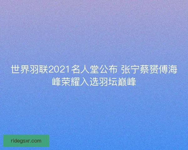 世界羽联2021名人堂公布 张宁蔡赟傅海峰荣耀入选羽坛巅峰