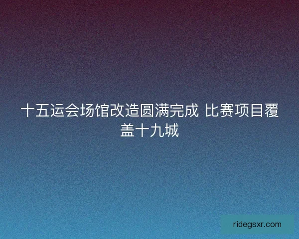 十五运会场馆改造圆满完成 比赛项目覆盖十九城