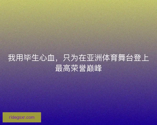 我用毕生心血，只为在亚洲体育舞台登上最高荣誉巅峰