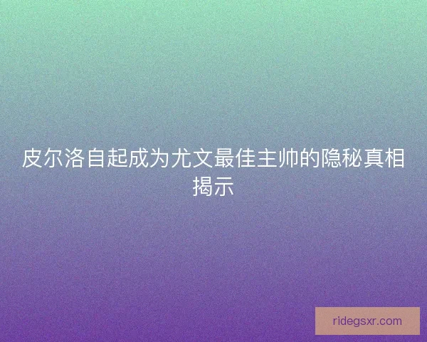 皮尔洛自起成为尤文最佳主帅的隐秘真相揭示