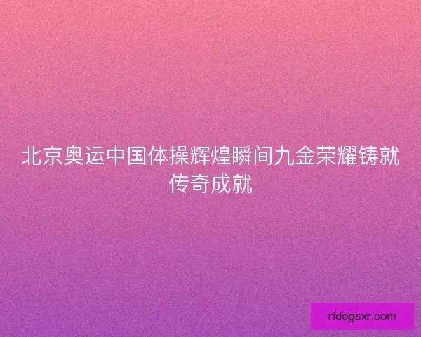 北京奥运中国体操辉煌瞬间九金荣耀铸就传奇成就