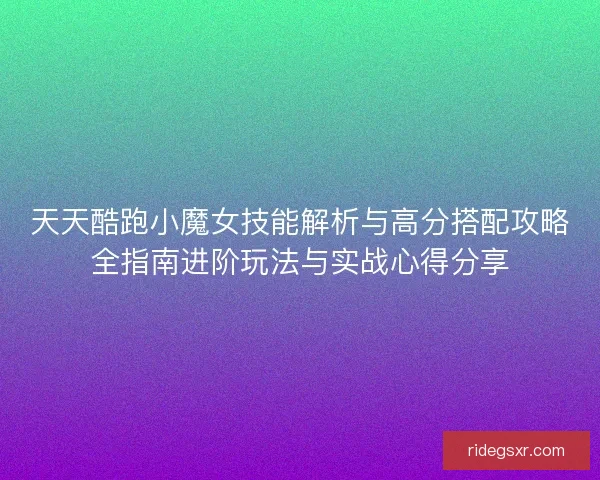 天天酷跑小魔女技能解析与高分搭配攻略全指南进阶玩法与实战心得分享
