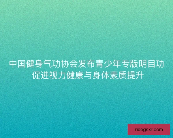 中国健身气功协会发布青少年专版明目功 促进视力健康与身体素质提升