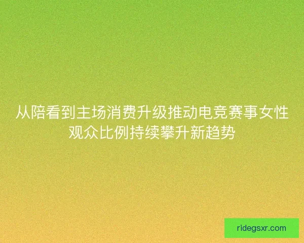 从陪看到主场消费升级推动电竞赛事女性观众比例持续攀升新趋势
