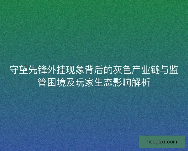 守望先锋外挂现象背后的灰色产业链与监管困境及玩家生态影响解析
