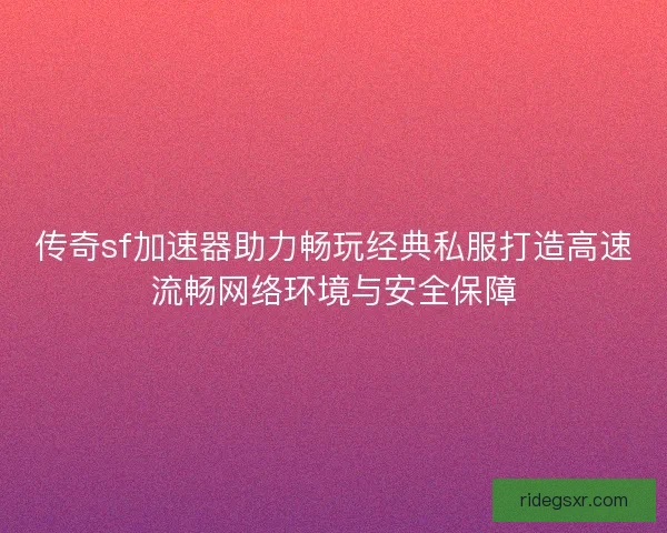 传奇sf加速器助力畅玩经典私服打造高速流畅网络环境与安全保障 传奇sf加速器助力畅玩经典私服打造高速流畅网络环境与安全保障